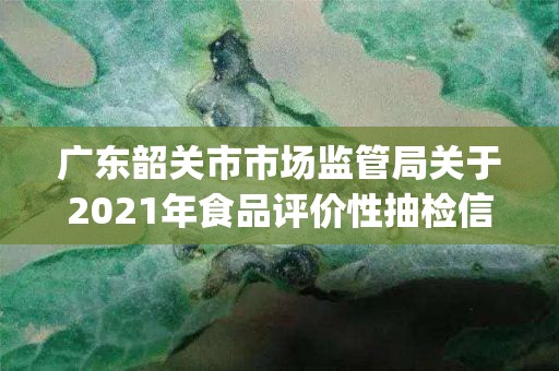 广东韶关市市场监管局关于2021年食品评价性抽检信息的通告（2021年第33期)