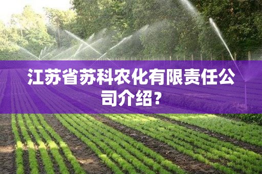 江苏省苏科农化有限责任公司介绍？