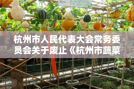 杭州市人民代表大会常务委员会关于废止《杭州市蔬菜基地建设保护条例》的决定