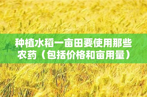 种植水稻一亩田要使用那些农药（包括价格和亩用量）