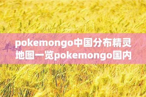 pokemongo中国分布精灵地图一览pokemongo国内哪些地方还能玩？