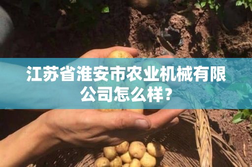 江苏省淮安市农业机械有限公司怎么样？